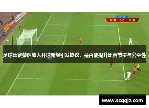 足球比赛禁区放大开球新规引发热议，是否能提升比赛节奏与公平性